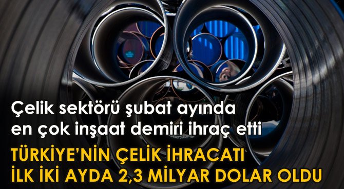 TÜRKİYE'NİN ÇELİK İHRACATI İLK İKİ AYDA 2,3 MİLYAR DOLAR OLDU