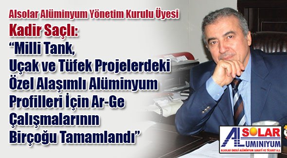 Alsolar Alüminyum Yönetim Kurulu Üyesi Kadir Saçlı: Milli Tank, Uçak ve Tüfek Projelerdeki Özel Alaşımlı Alüminyum Profilleri İçin Ar-Ge Çalışmalarının Birçoğu Tamamlandı