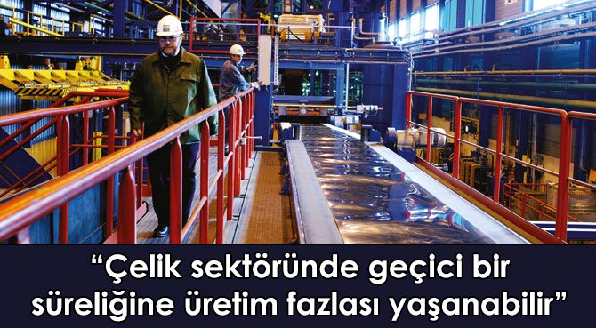 Çelik sektöründe geçici bir süreliğine üretim fazlası yaşanabilir