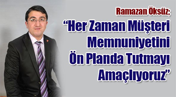 Ramazan Öksüz; Her Zaman Müşteri Memnuniyetini Ön Planda Tutmayı Amaçlıyoruz