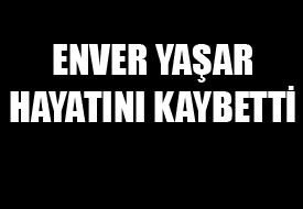 ENVER YAŞAR HAYATINI KAYBETTİ