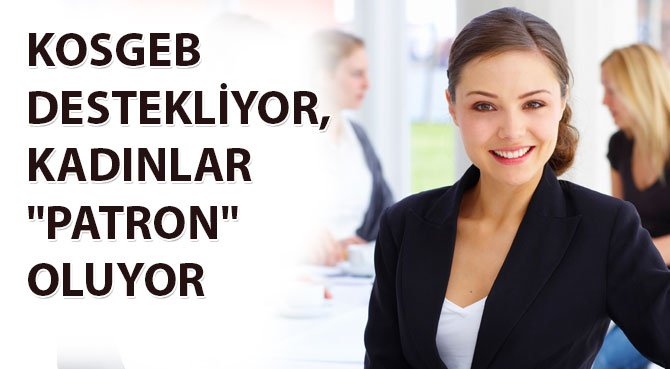 KOSGEB DESTEKLİYOR, KADINLAR PATRON OLUYOR