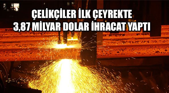 ÇELİKÇİLER İLK ÇEYREKTE 3,87 MİLYAR DOLAR İHRACAT YAPTI