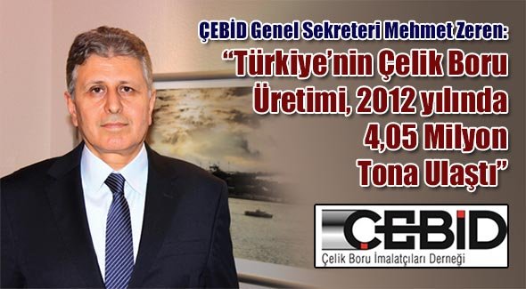 ÇEBİD Genel Sekreteri Mehmet Zeren: Türkiyenin Çelik Boru Üretimi, 2012 yılında 4,05 Milyon Tona Ulaştı