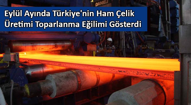 Eylül Ayında Türkiye'nin Ham Çelik Üretimi Toparlanma Eğilimi Gösterdi