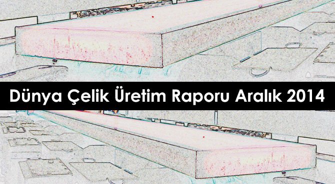 Dünya Çelik Üretim Raporu Aralık 2014