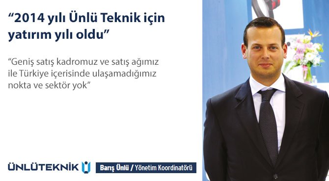 Ünlü Teknik Yönetim Koordinatörü Barış Ünlü: 2014 yılı Ünlü Teknik için yatırım yılı oldu