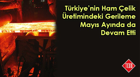 Türkiye'nin Ham Çelik Üretimindeki Gerileme Mayıs Ayında da Devam Etti