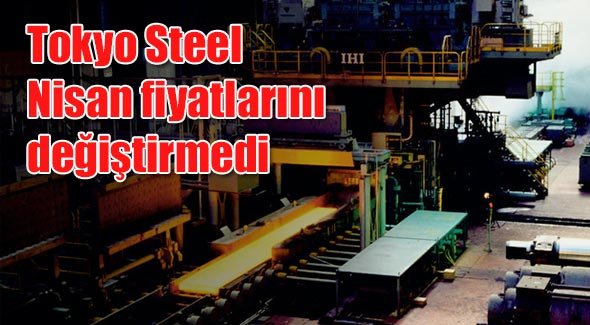 Tokyo Steel Nisan fiyatlarını değiştirmedi