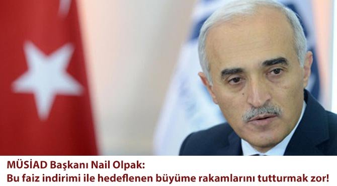 MÜSİAD Başkanı Nail Olpak: Bu faiz indirimi ile hedeflenen büyüme rakamlarını tutturmak zor