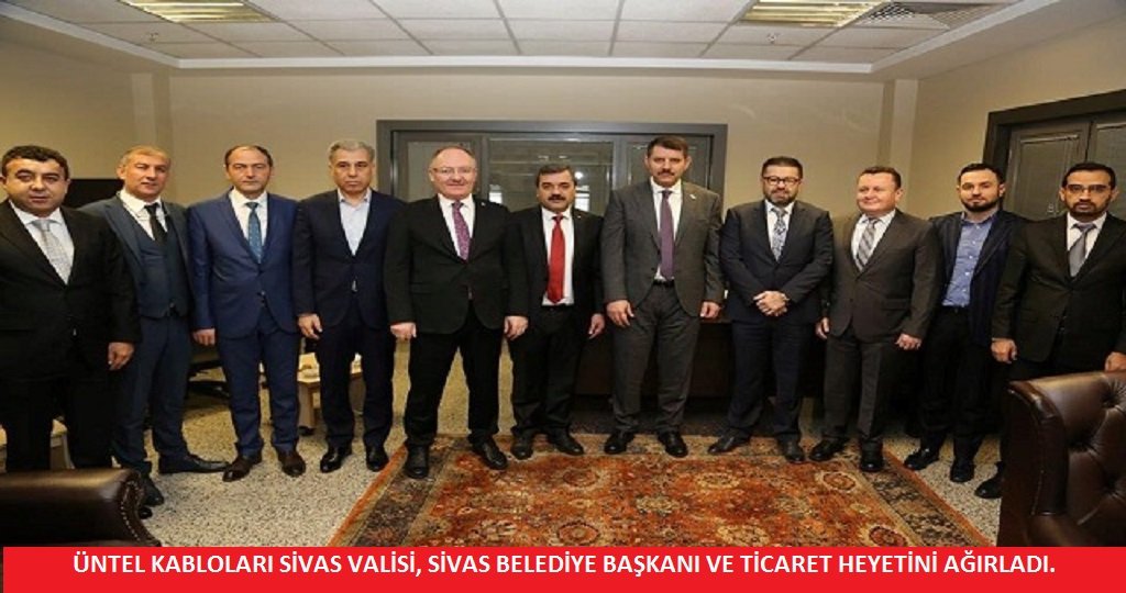 ÜNTEL KABLOLARI SİVAS VALİSİ, SİVAS BELEDİYE BAŞKANI VE TİCARET HEYETİNİ AĞIRLADI.