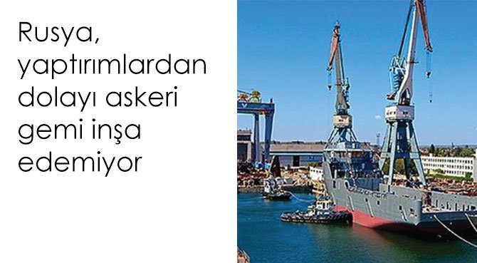 Rusya, yaptırımlardan dolayı askeri gemi inşa edemiyor