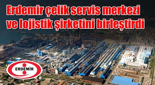 Erdemir çelik servis merkezi ve lojistik şirketini birleştirdi