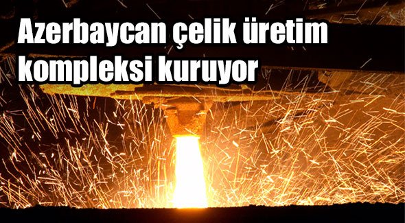 Azerbaycan çelik üretim kompleksi kuruyor