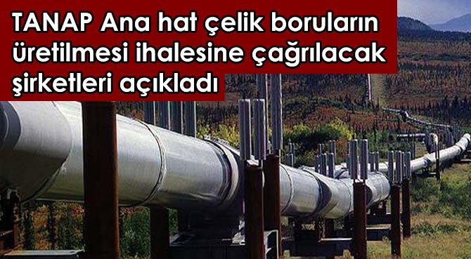 TANAP  Ana hat çelik boruların üretilmesi ihalesine çağrılacak şirketleri açıkladı.