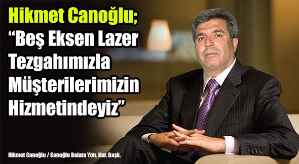 Hikmet Canoğlu; Beş Eksen Lazer Tezgahımızla Müşterilerimizin Hizmetindeyiz