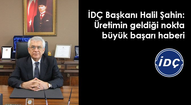 İDÇ Başkanı Halil Şahin: Üretimin geldiği nokta büyük başarı haberi