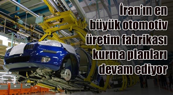 İran'ın en büyük otomotiv üretim fabrikası kurma planları devam ediyor