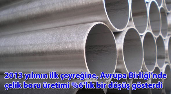 2013 yılının ilk çeyreğine, Avrupa Birliği'nde çelik boru üretimi %6'lık bir düşüş gösterdi