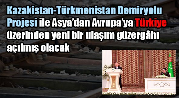 Kazakistan-Türkmenistan Demiryolu Projesi ile Asya'dan Avrupa'ya Türkiye üzerinden yeni bir ulaşım güzergâhı açılmış olacak 