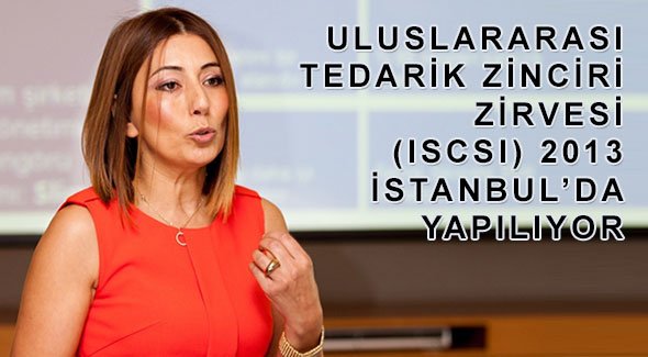 ULUSLARARASI TEDARİK ZİNCİRİ ZİRVESİ (ISCSI) 2013  İSTANBUL'DA YAPILIYOR
