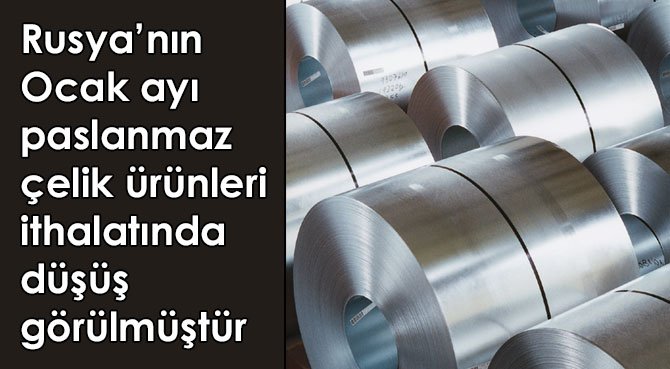 Rusya'nın Ocak ayı paslanmaz çelik ürünleri ithalatında düşüş görülmüştür