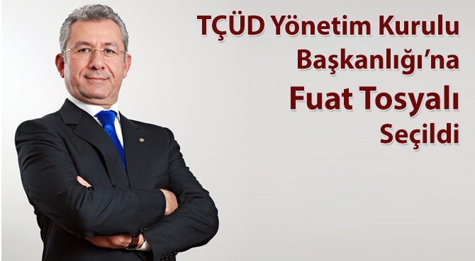 TÇÜD Yönetim Kurulu Başkanlığı'na Fuat Tosyalı Seçildi