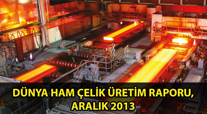 DÜNYA HAM ÇELİK ÜRETİM RAPORU, ARALIK 2013