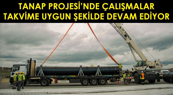 TANAP PROJESİ'NDE ÇALIŞMALAR TAKVİME UYGUN ŞEKİLDE DEVAM EDİYOR