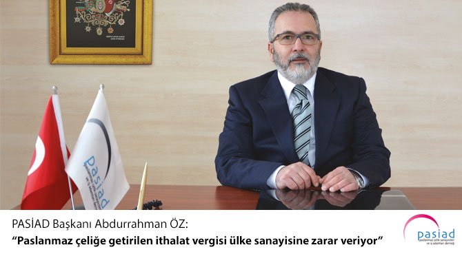 PASİAD Başkanı Abdurrahman ÖZ: Paslanmaz çeliğe getirilen ithalat vergisi ülke sanayisine zarar veriyor