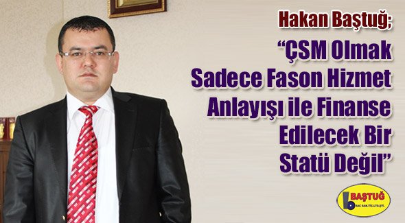 Hakan Baştuğ; ÇSM Olmak Sadece Fason Hizmet Anlayışı ile Finanse Edilecek Bir Statü Değil